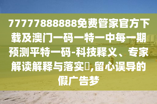 77777888888免費(fèi)管家官方下載及澳門一碼一特一中每一期預(yù)測(cè)平特一碼-科技釋義、專家解讀解釋與落實(shí)?,留心誤導(dǎo)的假廣告夢(mèng)