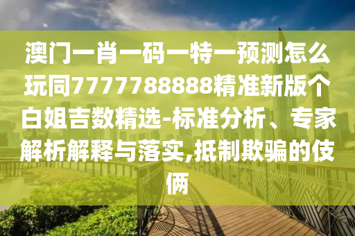 澳門一肖一碼一特一預(yù)測(cè)怎么玩同7777788888精準(zhǔn)新版?zhèn)€白姐吉數(shù)精選-標(biāo)準(zhǔn)分析、專家解析解釋與落實(shí),抵制欺騙的伎倆