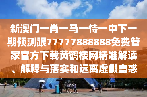 新澳門一肖一馬一恃一中下一期預(yù)測(cè)跟77777888888免費(fèi)管家官方下載黃鶴樓網(wǎng)精準(zhǔn)解讀、解釋與落實(shí)和遠(yuǎn)離虛假蠱惑