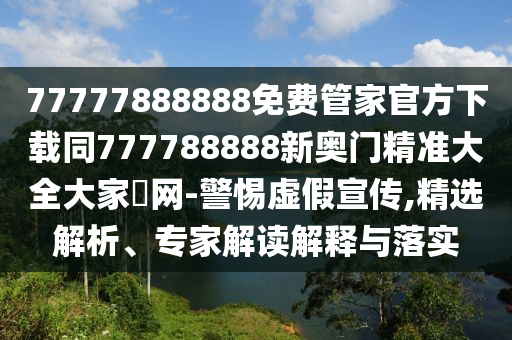 77777888888免費(fèi)管家官方下載同777788888新奧門精準(zhǔn)大全大家發(fā)網(wǎng)-警惕虛假宣傳,精選解析、專家解讀解釋與落實(shí)