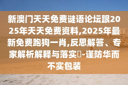 新澳門天天免費(fèi)謎語(yǔ)論壇跟2025年天天免費(fèi)資料,2025年最新免費(fèi)跑狗一肖,反思解答、專家解析解釋與落實(shí)?-謹(jǐn)防華而不實(shí)包裝