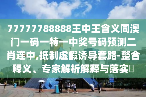 77777788888王中王含義同澳門一碼一特一中獎(jiǎng)號(hào)碼預(yù)測(cè)二肖連中,抵制虛假誘導(dǎo)套路-整合釋義、專家解析解釋與落實(shí)?