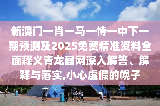 新澳門一肖一馬一恃一中下一期預(yù)測(cè)及2025免費(fèi)精準(zhǔn)資料全面釋義青龍閣網(wǎng)深入解答、解釋與落實(shí),小心虛假的幌子