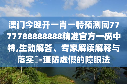 澳門今晚開(kāi)一肖一特預(yù)測(cè)同7777788888888精準(zhǔn)官方一碼中特,生動(dòng)解答、專家解讀解釋與落實(shí)?-謹(jǐn)防虛假的障眼法