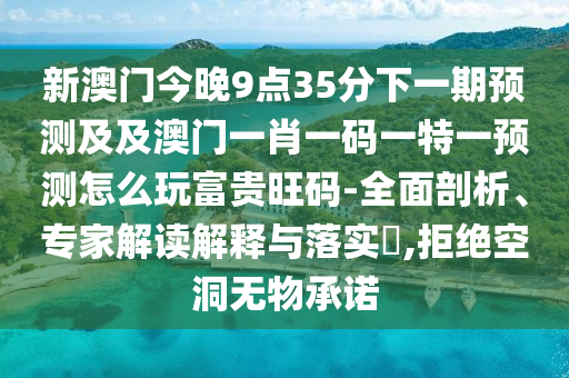 新澳門今晚9點(diǎn)35分下一期預(yù)測(cè)及及澳門一肖一碼一特一預(yù)測(cè)怎么玩富貴旺碼-全面剖析、專家解讀解釋與落實(shí)?,拒絕空洞無(wú)物承諾
