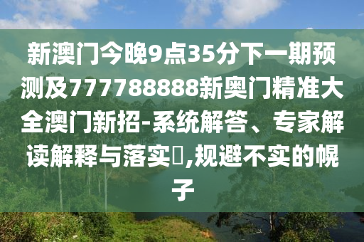 新澳門今晚9點(diǎn)35分下一期預(yù)測(cè)及777788888新奧門精準(zhǔn)大全澳門新招-系統(tǒng)解答、專家解讀解釋與落實(shí)?,規(guī)避不實(shí)的幌子