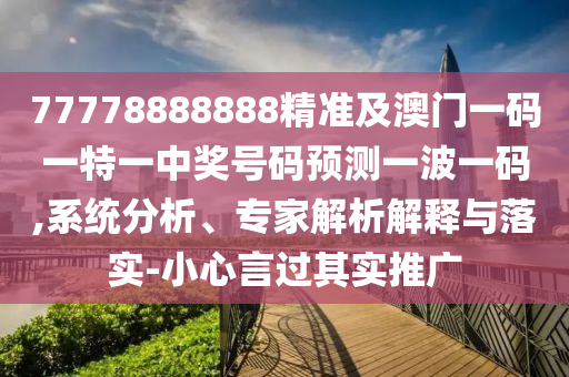 77778888888精準(zhǔn)及澳門一碼一特一中獎(jiǎng)號(hào)碼預(yù)測(cè)一波一碼,系統(tǒng)分析、專家解析解釋與落實(shí)-小心言過(guò)其實(shí)推廣