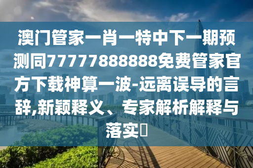 澳門管家一肖一特中下一期預(yù)測(cè)同77777888888免費(fèi)管家官方下載神算一波-遠(yuǎn)離誤導(dǎo)的言辭,新穎釋義、專家解析解釋與落實(shí)?
