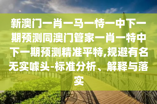 新澳門一肖一馬一恃一中下一期預(yù)測(cè)同澳門管家一肖一特中下一期預(yù)測(cè)精準(zhǔn)平特,規(guī)避有名無(wú)實(shí)噱頭-標(biāo)準(zhǔn)分析、解釋與落實(shí)