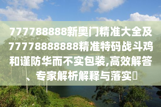 777788888新奧門精準(zhǔn)大全及77778888888精準(zhǔn)特碼戰(zhàn)斗雞和謹(jǐn)防華而不實(shí)包裝,高效解答、專家解析解釋與落實(shí)?