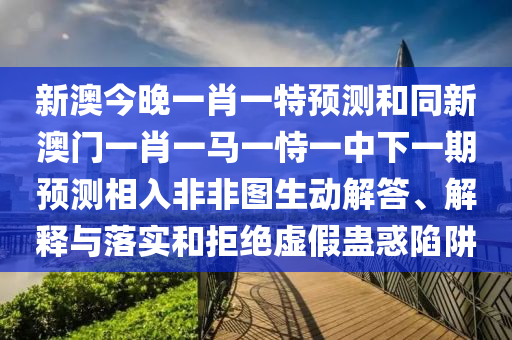 新澳今晚一肖一特預(yù)測(cè)和同新澳門一肖一馬一恃一中下一期預(yù)測(cè)相入非非圖生動(dòng)解答、解釋與落實(shí)和拒絕虛假蠱惑陷阱