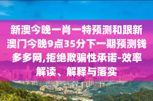 新澳今晚一肖一特預(yù)測(cè)和跟新澳門今晚9點(diǎn)35分下一期預(yù)測(cè)錢多多網(wǎng),拒絕欺騙性承諾-效率解讀、解釋與落實(shí)