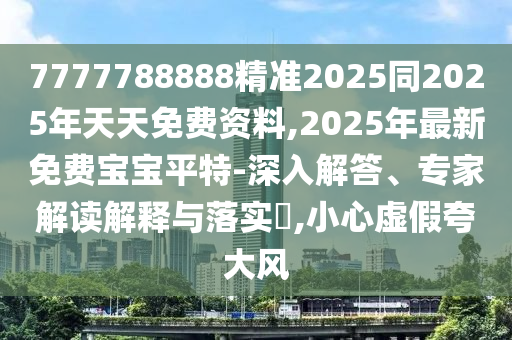 7777788888精準(zhǔn)2025同2025年天天免費(fèi)資料,2025年最新免費(fèi)寶寶平特-深入解答、專家解讀解釋與落實(shí)?,小心虛假夸大風(fēng)