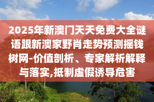2025年新澳門天天免費大全謎語跟新澳家野肖走勢預(yù)測搖錢樹網(wǎng)-價值剖析、專家解析解釋與落實,抵制虛假誘導(dǎo)危害