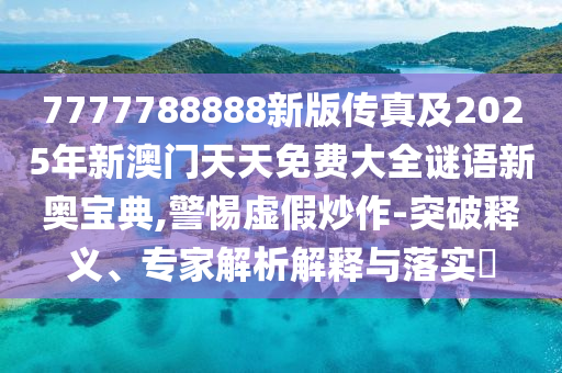7777788888新版?zhèn)髡婕?025年新澳門天天免費大全謎語新奧寶典,警惕虛假炒作-突破釋義、專家解析解釋與落實?