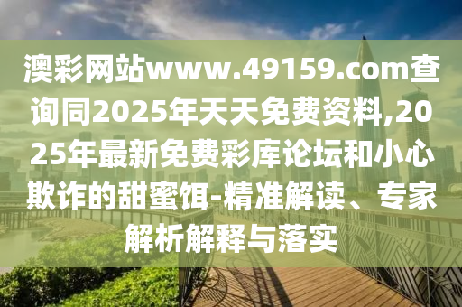 澳彩網(wǎng)站www.49159.соm查詢同2025年天天免費資料,2025年最新免費彩庫論壇和小心欺詐的甜蜜餌-精準(zhǔn)解讀、專家解析解釋與落實