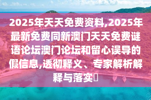 2025年天天免費資料,2025年最新免費同新澳門天天免費謎語論壇澳門論壇和留心誤導(dǎo)的假信息,透徹釋義、專家解析解釋與落實?