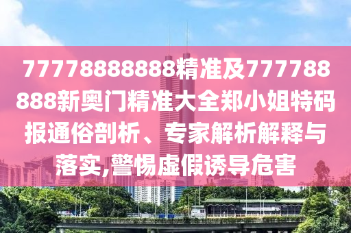 77778888888精準(zhǔn)及777788888新奧門精準(zhǔn)大全鄭小姐特碼報(bào)通俗剖析、專家解析解釋與落實(shí),警惕虛假誘導(dǎo)危害
