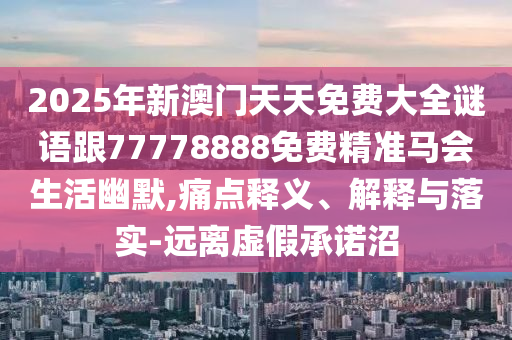 2025年新澳門天天免費大全謎語跟77778888免費精準馬會生活幽默,痛點釋義、解釋與落實-遠離虛假承諾沼