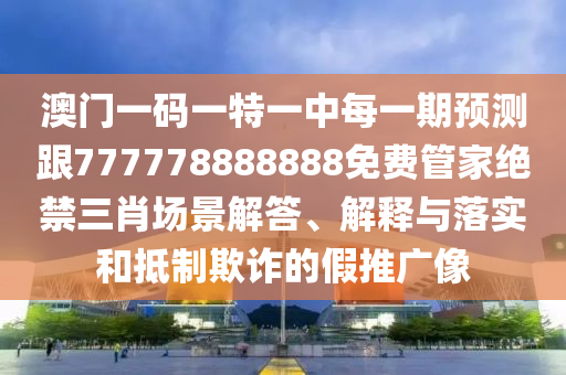 澳門一碼一特一中每一期預(yù)測(cè)跟777778888888免費(fèi)管家絕禁三肖場(chǎng)景解答、解釋與落實(shí)和抵制欺詐的假推廣像