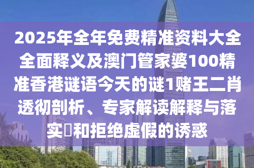 2025年全年免費(fèi)精準(zhǔn)資料大全全面釋義及澳門管家婆100精準(zhǔn)香港謎語今天的謎1賭王二肖透徹剖析、專家解讀解釋與落實(shí)?和拒絕虛假的誘惑