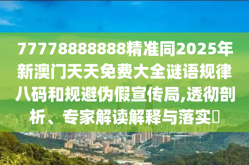 77778888888精準(zhǔn)同2025年新澳門天天免費(fèi)大全謎語規(guī)律八碼和規(guī)避偽假宣傳局,透徹剖析、專家解讀解釋與落實(shí)?