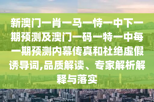 新澳門一肖一馬一恃一中下一期預(yù)測(cè)及澳門一碼一特一中每一期預(yù)測(cè)內(nèi)幕傳真和杜絕虛假誘導(dǎo)詞,品質(zhì)解讀、專家解析解釋與落實(shí)