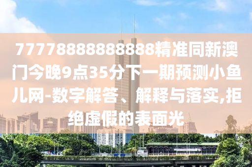 77778888888888精準(zhǔn)同新澳門今晚9點(diǎn)35分下一期預(yù)測(cè)小魚兒網(wǎng)-數(shù)字解答、解釋與落實(shí),拒絕虛假的表面光