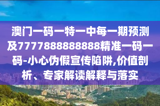 澳門一碼一特一中每一期預(yù)測(cè)及7777888888888精準(zhǔn)一碼一碼-小心偽假宣傳陷阱,價(jià)值剖析、專家解讀解釋與落實(shí)