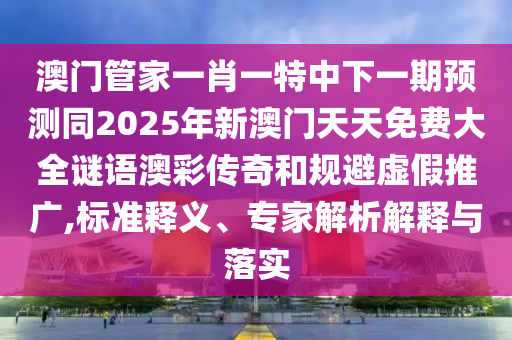 澳門管家一肖一特中下一期預(yù)測(cè)同2025年新澳門天天免費(fèi)大全謎語澳彩傳奇和規(guī)避虛假推廣,標(biāo)準(zhǔn)釋義、專家解析解釋與落實(shí)