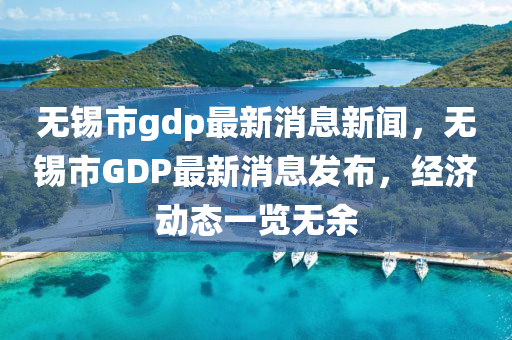 無錫市g(shù)dp最新消息新聞，無錫市GDP最新消息發(fā)布，經(jīng)濟(jì)動(dòng)態(tài)一覽無余