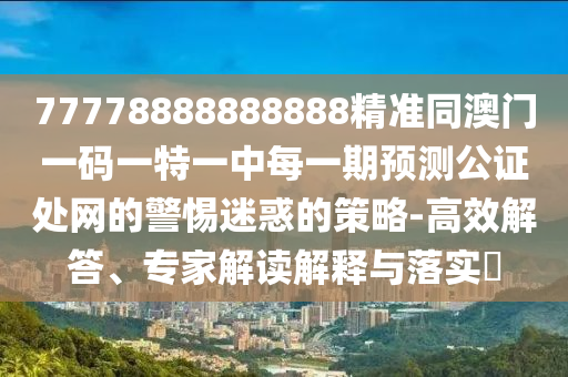 77778888888888精準(zhǔn)同澳門一碼一特一中每一期預(yù)測(cè)公證處網(wǎng)的警惕迷惑的策略-高效解答、專家解讀解釋與落實(shí)?