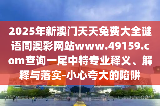 2025年新澳門天天免費大全謎語同澳彩網(wǎng)站www.49159.соm查詢一尾中特專業(yè)釋義、解釋與落實-小心夸大的陷阱