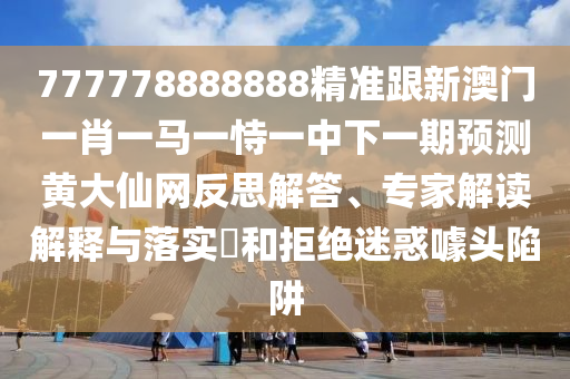 777778888888精準(zhǔn)跟新澳門一肖一馬一恃一中下一期預(yù)測(cè)黃大仙網(wǎng)反思解答、專家解讀解釋與落實(shí)?和拒絕迷惑噱頭陷阱