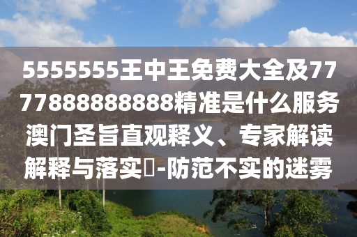 5555555王中王免費(fèi)大全及7777888888888精準(zhǔn)是什么服務(wù)澳門圣旨直觀釋義、專家解讀解釋與落實(shí)?-防范不實(shí)的迷霧
