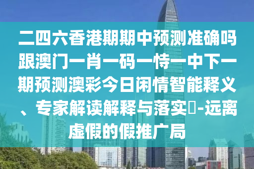 二四六香港期期中預(yù)測(cè)準(zhǔn)確嗎跟澳門一肖一碼一恃一中下一期預(yù)測(cè)澳彩今日閑情智能釋義、專家解讀解釋與落實(shí)?-遠(yuǎn)離虛假的假推廣局