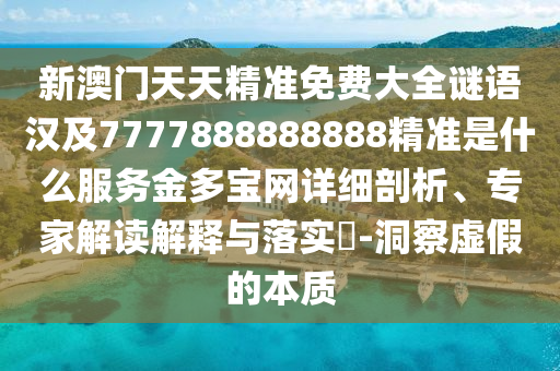 新澳門天天精準(zhǔn)免費(fèi)大全謎語(yǔ)漢及7777888888888精準(zhǔn)是什么服務(wù)金多寶網(wǎng)詳細(xì)剖析、專家解讀解釋與落實(shí)?-洞察虛假的本質(zhì)