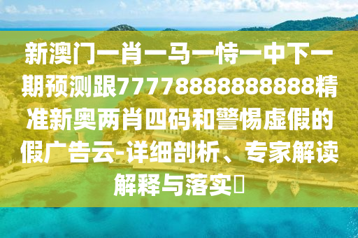 新澳門一肖一馬一恃一中下一期預(yù)測(cè)跟77778888888888精準(zhǔn)新奧兩肖四碼和警惕虛假的假?gòu)V告云-詳細(xì)剖析、專家解讀解釋與落實(shí)?