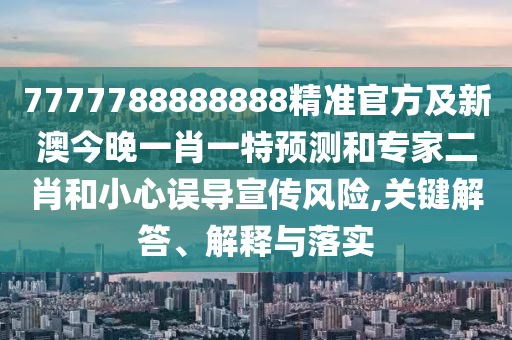 7777788888888精準(zhǔn)官方及新澳今晚一肖一特預(yù)測(cè)和專家二肖和小心誤導(dǎo)宣傳風(fēng)險(xiǎn),關(guān)鍵解答、解釋與落實(shí)