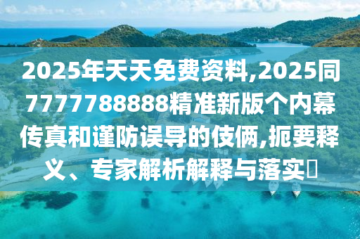 2025年天天免費(fèi)資料,2025同7777788888精準(zhǔn)新版?zhèn)€內(nèi)幕傳真和謹(jǐn)防誤導(dǎo)的伎倆,扼要釋義、專家解析解釋與落實(shí)?
