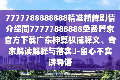 7777788888888精準(zhǔn)新傳劇情介紹同77777888888免費(fèi)管家官方下載廣東神算權(quán)威釋義、專家解讀解釋與落實(shí)?-留心不實(shí)誘導(dǎo)語