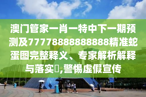 澳門管家一肖一特中下一期預(yù)測(cè)及77778888888888精準(zhǔn)蛇蛋圖完整釋義、專家解析解釋與落實(shí)?,警惕虛假宣傳