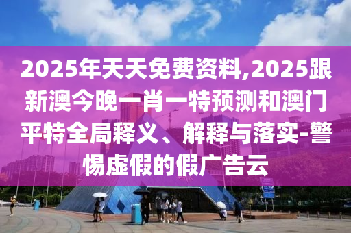 2025年天天免費(fèi)資料,2025跟新澳今晚一肖一特預(yù)測(cè)和澳門平特全局釋義、解釋與落實(shí)-警惕虛假的假廣告云