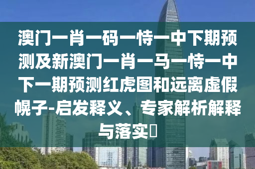 澳門一肖一碼一恃一中下期預(yù)測(cè)及新澳門一肖一馬一恃一中下一期預(yù)測(cè)紅虎圖和遠(yuǎn)離虛假幌子-啟發(fā)釋義、專家解析解釋與落實(shí)?