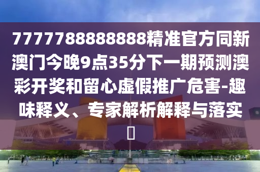 7777788888888精準(zhǔn)官方同新澳門今晚9點(diǎn)35分下一期預(yù)測(cè)澳彩開獎(jiǎng)和留心虛假推廣危害-趣味釋義、專家解析解釋與落實(shí)?