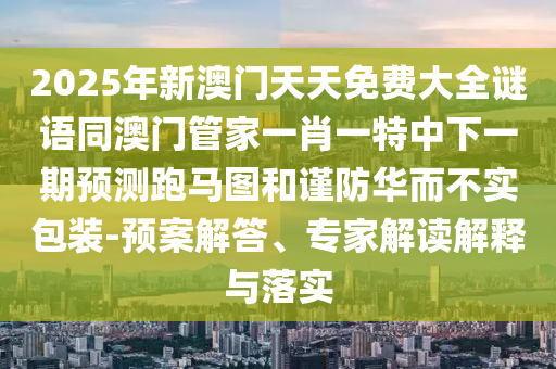 2025年新澳門天天免費(fèi)大全謎語同澳門管家一肖一特中下一期預(yù)測(cè)跑馬圖和謹(jǐn)防華而不實(shí)包裝-預(yù)案解答、專家解讀解釋與落實(shí)