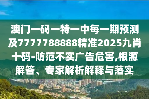 澳門一碼一特一中每一期預(yù)測(cè)及7777788888精準(zhǔn)2025九肖十碼-防范不實(shí)廣告危害,根源解答、專家解析解釋與落實(shí)