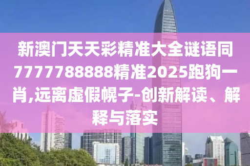 新澳門天天彩精準(zhǔn)大全謎語同7777788888精準(zhǔn)2025跑狗一肖,遠(yuǎn)離虛假幌子-創(chuàng)新解讀、解釋與落實(shí)