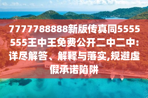 7777788888新版?zhèn)髡嫱?555555王中王免費(fèi)公開(kāi)二中二中:詳盡解答、解釋與落實(shí),規(guī)避虛假承諾陷阱