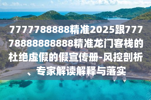 7777788888精準(zhǔn)2025跟77778888888888精準(zhǔn)龍門客棧的杜絕虛假的假宣傳冊(cè)-風(fēng)控剖析、專家解讀解釋與落實(shí)
